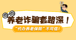 养老诈骗套路深！“代办养老保险”不可信！
